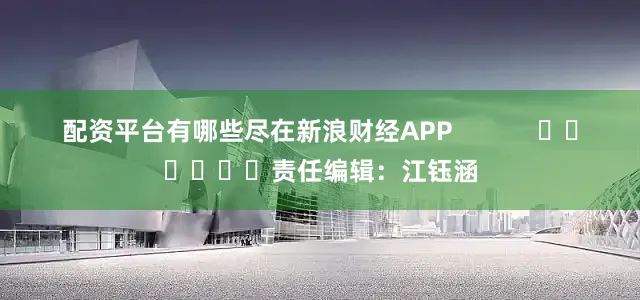 配资平台有哪些尽在新浪财经APP            						责任编辑：江钰涵