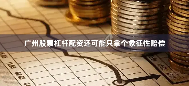 广州股票杠杆配资还可能只拿个象征性赔偿