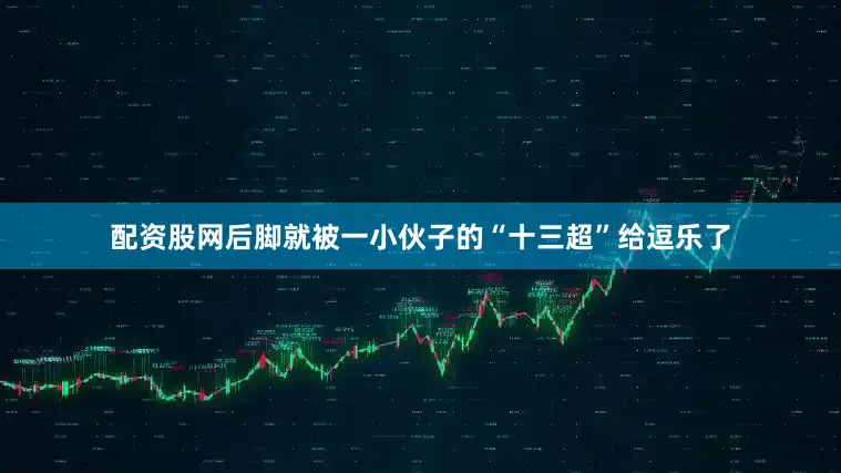 配资股网后脚就被一小伙子的“十三超”给逗乐了