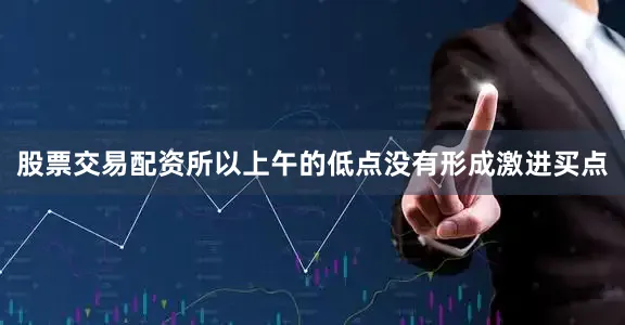 股票交易配资所以上午的低点没有形成激进买点