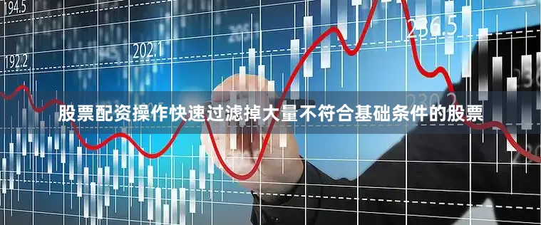 股票配资操作快速过滤掉大量不符合基础条件的股票