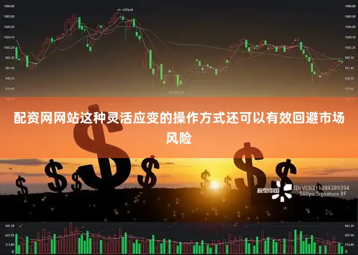 配资网网站这种灵活应变的操作方式还可以有效回避市场风险