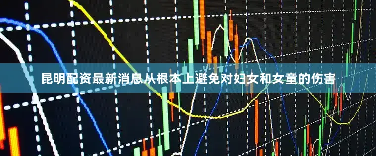 昆明配资最新消息从根本上避免对妇女和女童的伤害