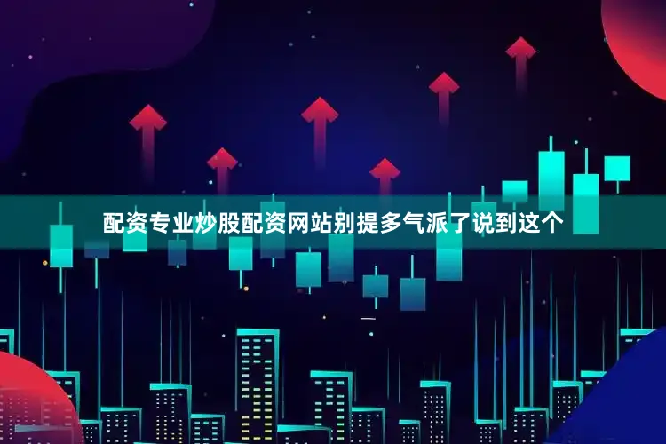 配资专业炒股配资网站别提多气派了说到这个