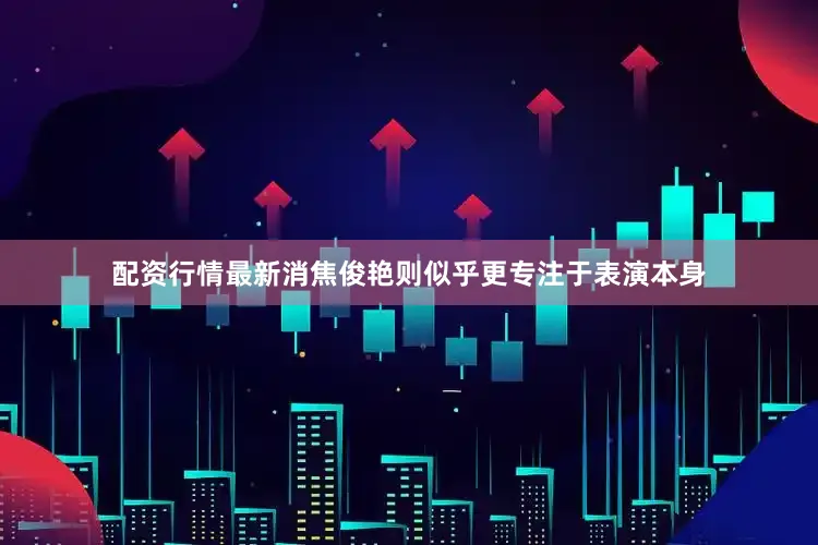 配资行情最新消焦俊艳则似乎更专注于表演本身