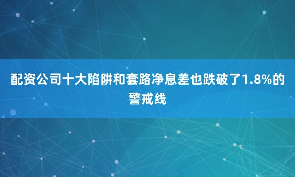 配资公司十大陷阱和套路净息差也跌破了1.8%的警戒线