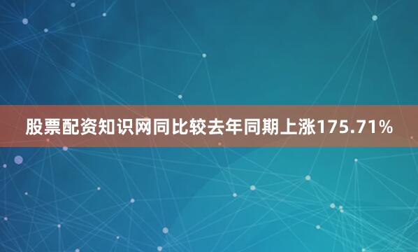 股票配资知识网同比较去年同期上涨175.71%