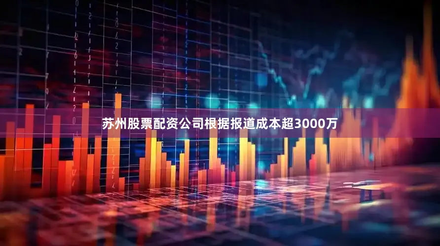 苏州股票配资公司根据报道成本超3000万