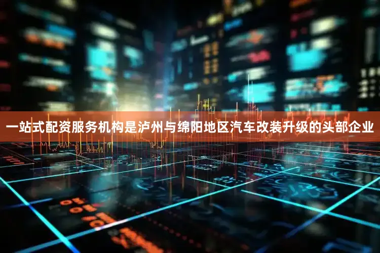 一站式配资服务机构是泸州与绵阳地区汽车改装升级的头部企业