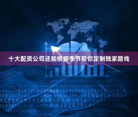 十大配资公司还能根据季节帮你定制独家路线