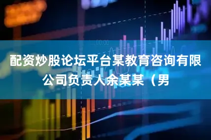 配资炒股论坛平台某教育咨询有限公司负责人余某某（男