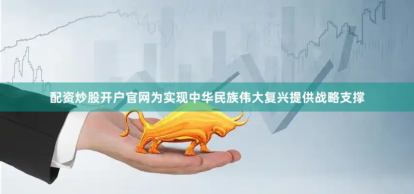 配资炒股开户官网为实现中华民族伟大复兴提供战略支撑