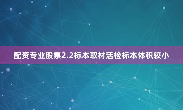 配资专业股票2.2标本取材活检标本体积较小