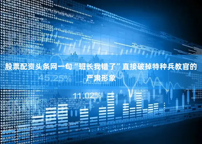 股票配资头条网一句“班长我错了”直接破掉特种兵教官的严肃形象