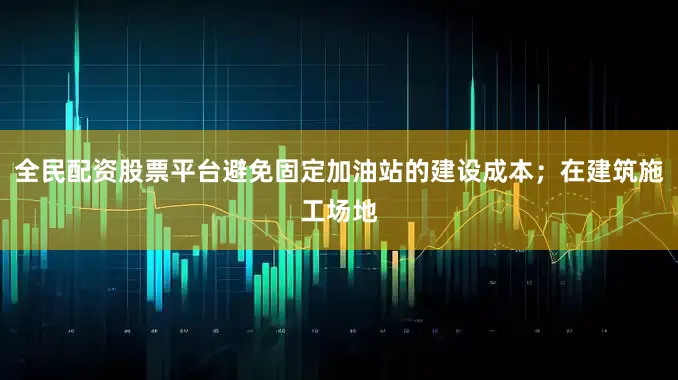 全民配资股票平台避免固定加油站的建设成本；在建筑施工场地