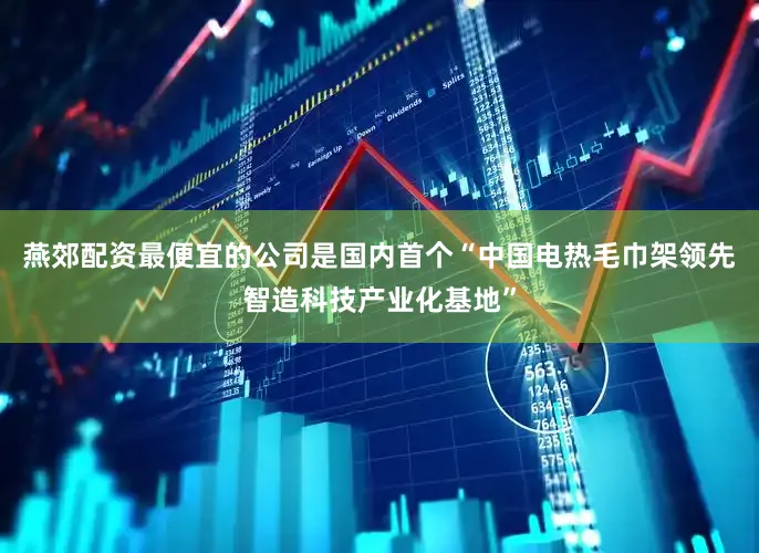 燕郊配资最便宜的公司是国内首个“中国电热毛巾架领先智造科技产业化基地”