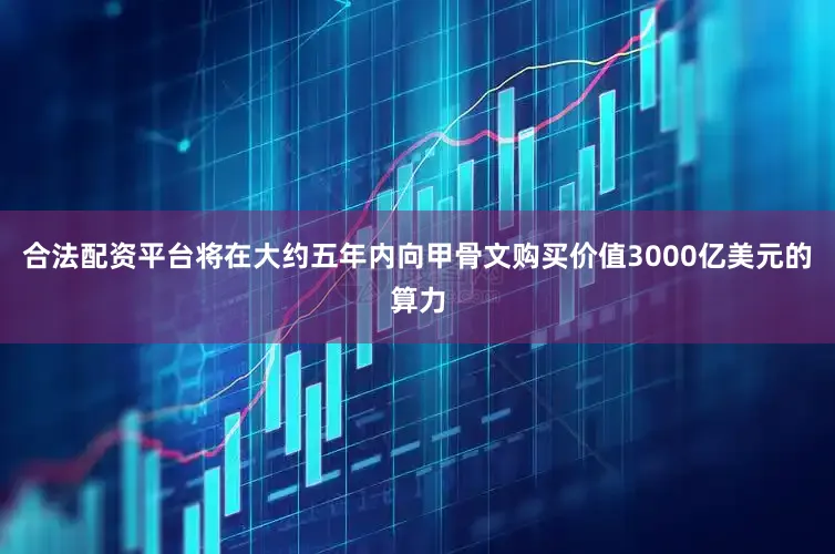 合法配资平台将在大约五年内向甲骨文购买价值3000亿美元的算力
