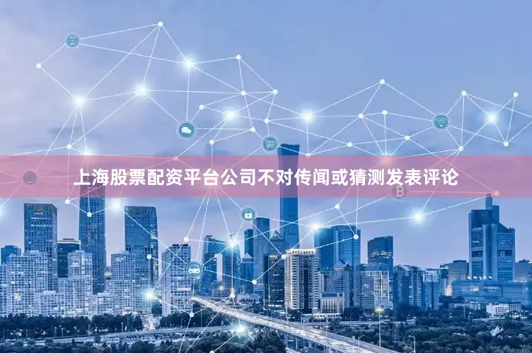 上海股票配资平台公司不对传闻或猜测发表评论