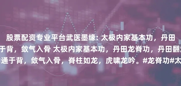 股票配资专业平台武医墨缘: 太极内家基本功，丹田龙脊功，丹田翻滚，劲通于背，敛气入骨 太极内家基本功，丹田龙脊功，丹田翻滚，劲通于背，敛气入骨，脊柱如龙，虎啸龙吟。#龙脊功#太极拳#太极拳内功#丹田功#翻丹田