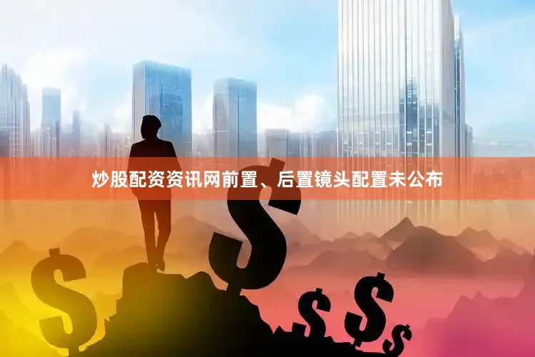 炒股配资资讯网前置、后置镜头配置未公布