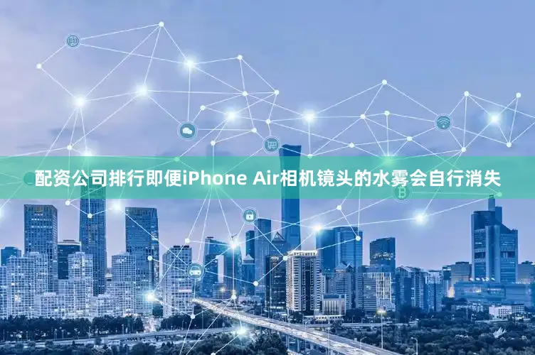 配资公司排行即便iPhone Air相机镜头的水雾会自行消失